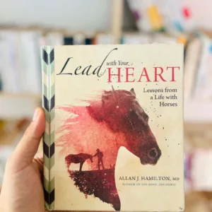 Lead with Your Heart . . . Lessons from a Life with Horses by Allan J. Hamilton